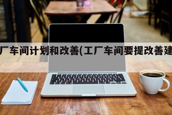 工厂车间计划和改善(工厂车间要提改善建议)