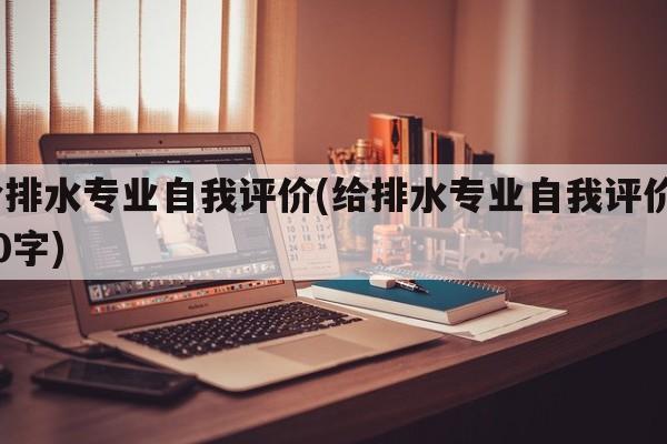 给排水专业自我评价(给排水专业自我评价100字)