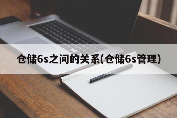 仓储6s之间的关系(仓储6s管理)